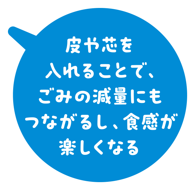 皮や芯を入れることで、ごみの減量にもつながるし、食感が楽しくなる